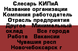 Слесарь КИПиА › Название организации ­ Компания-работодатель › Отрасль предприятия ­ Другое › Минимальный оклад ­ 1 - Все города Работа » Вакансии   . Чувашия респ.,Новочебоксарск г.